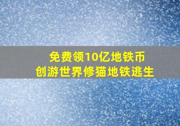 免费领10亿地铁币 创游世界修猫地铁逃生